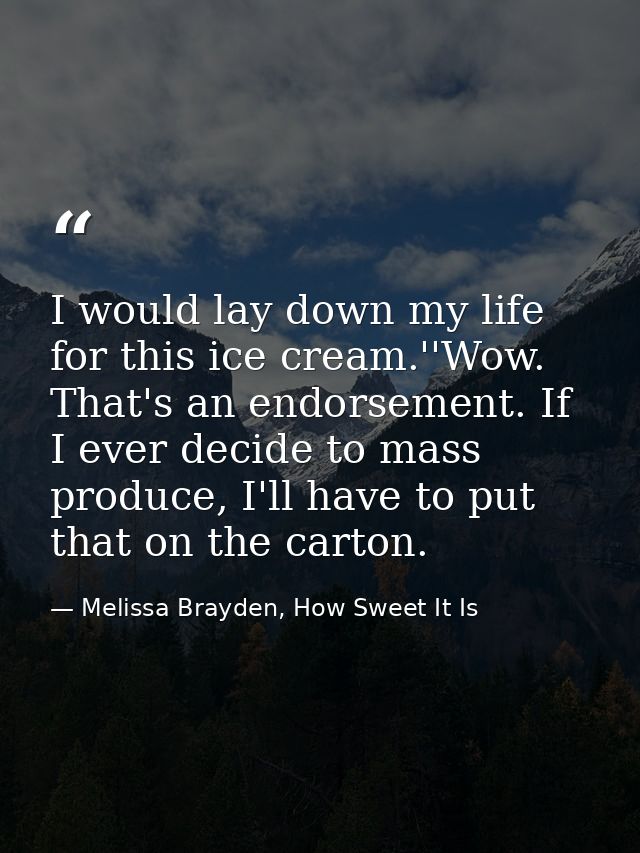 I would lay down my life for this ice cream.''Wow. That's an endorsement. If I ever decide to mass produce, I'll have to — Melissa Brayden, How Sweet It Is