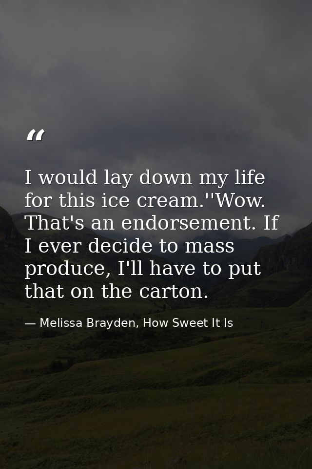 I would lay down my life for this ice cream.''Wow. That's an endorsement. If I ever decide to mass produce, I'll have to — Melissa Brayden, How Sweet It Is