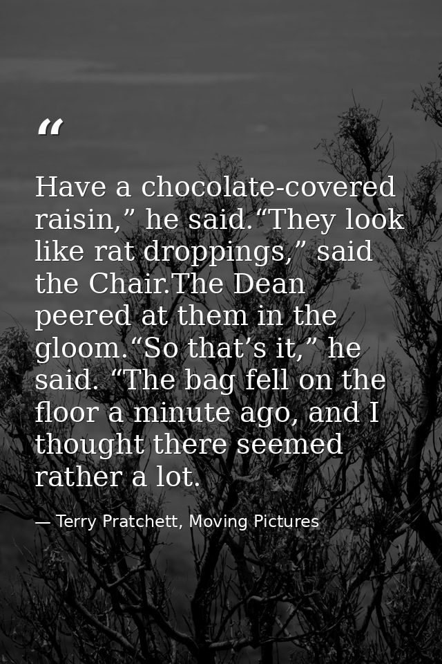 Have a chocolate-covered raisin,” he said.“They look like rat droppings,” said the Chair.The Dean peered at them in the  — Terry Pratchett, Moving Pictures