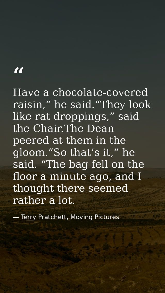 Have a chocolate-covered raisin,” he said.“They look like rat droppings,” said the Chair.The Dean peered at them in the  — Terry Pratchett, Moving Pictures