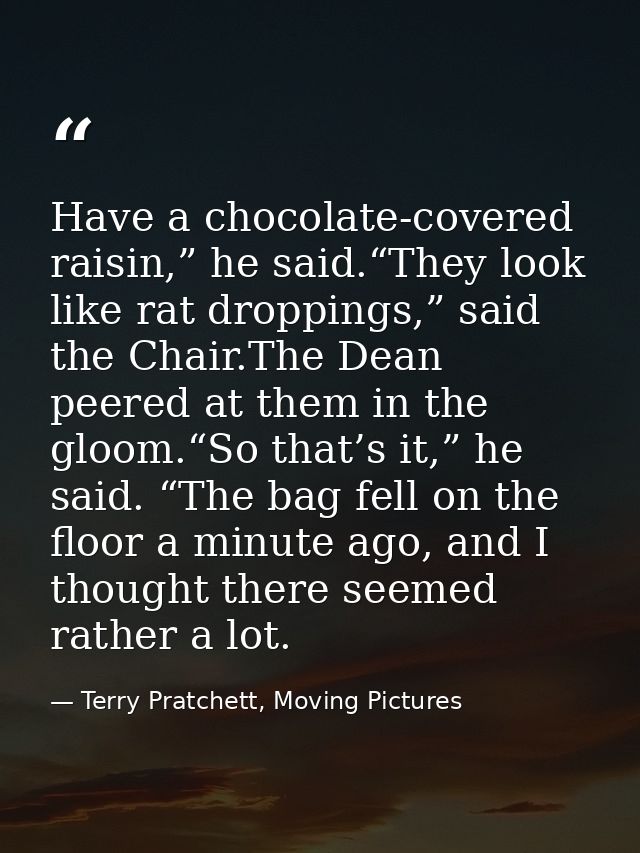 Have a chocolate-covered raisin,” he said.“They look like rat droppings,” said the Chair.The Dean peered at them in the  — Terry Pratchett, Moving Pictures