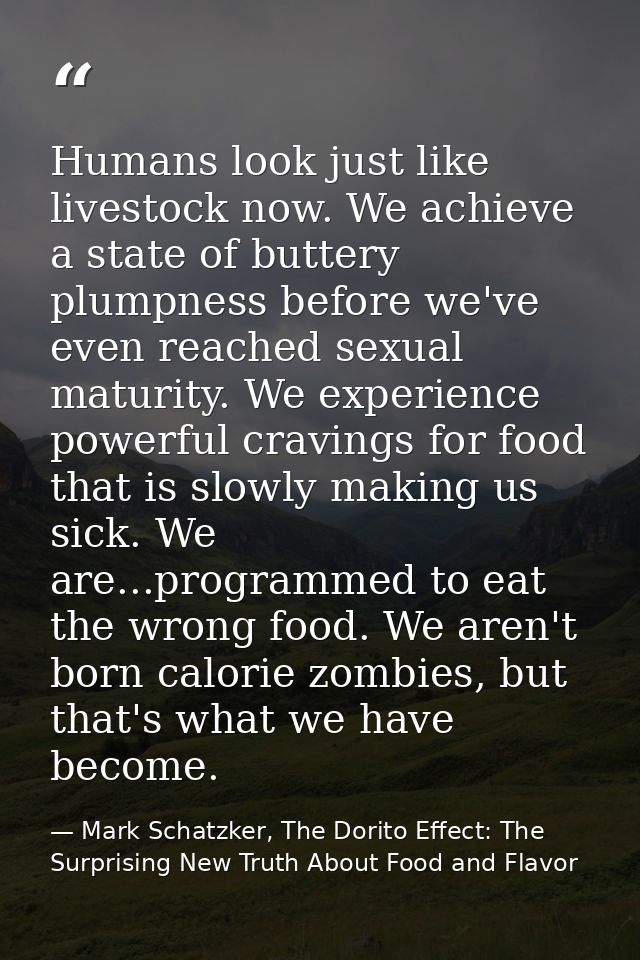 Humans look just like livestock now. We achieve a state of buttery plumpness before we've even reached sexual maturity.  — Mark Schatzker, The Dorito Effect: The Surprising New Truth About Food and Flavor