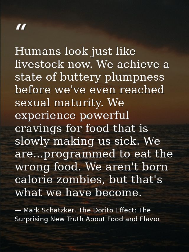 Humans look just like livestock now. We achieve a state of buttery plumpness before we've even reached sexual maturity.  — Mark Schatzker, The Dorito Effect: The Surprising New Truth About Food and Flavor