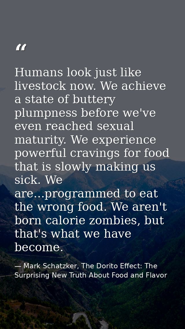 Humans look just like livestock now. We achieve a state of buttery plumpness before we've even reached sexual maturity.  — Mark Schatzker, The Dorito Effect: The Surprising New Truth About Food and Flavor