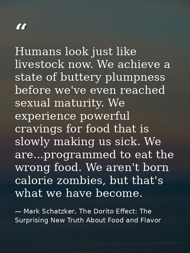 Humans look just like livestock now. We achieve a state of buttery plumpness before we've even reached sexual maturity.  — Mark Schatzker, The Dorito Effect: The Surprising New Truth About Food and Flavor