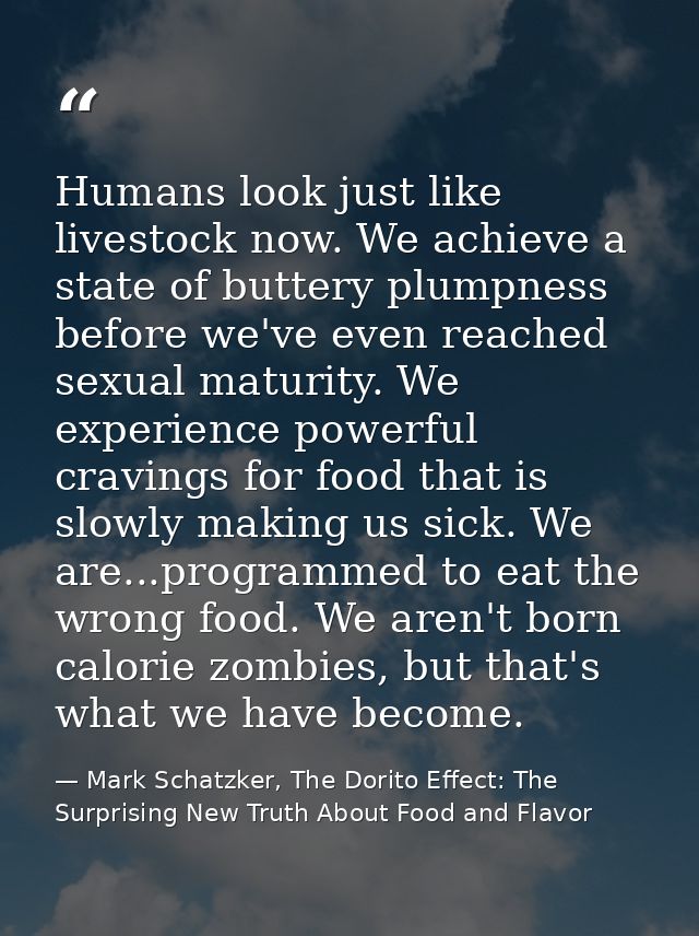 Humans look just like livestock now. We achieve a state of buttery plumpness before we've even reached sexual maturity.  — Mark Schatzker, The Dorito Effect: The Surprising New Truth About Food and Flavor