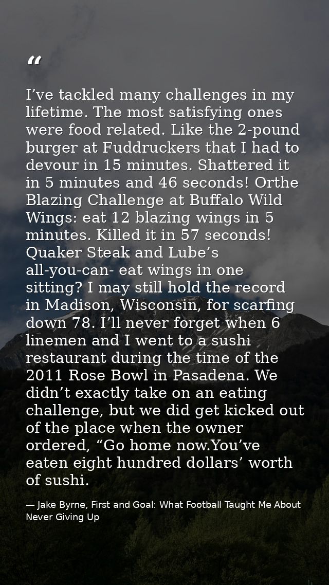I’ve tackled many challenges in my lifetime. The most satisfying ones were food related. Like the 2-pound burger at Fudd — Jake Byrne, First and Goal: What Football Taught Me About Never Giving Up