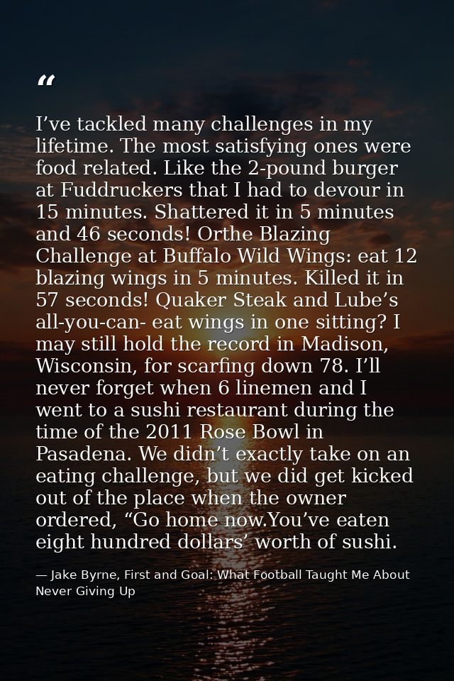 I’ve tackled many challenges in my lifetime. The most satisfying ones were food related. Like the 2-pound burger at Fudd — Jake Byrne, First and Goal: What Football Taught Me About Never Giving Up