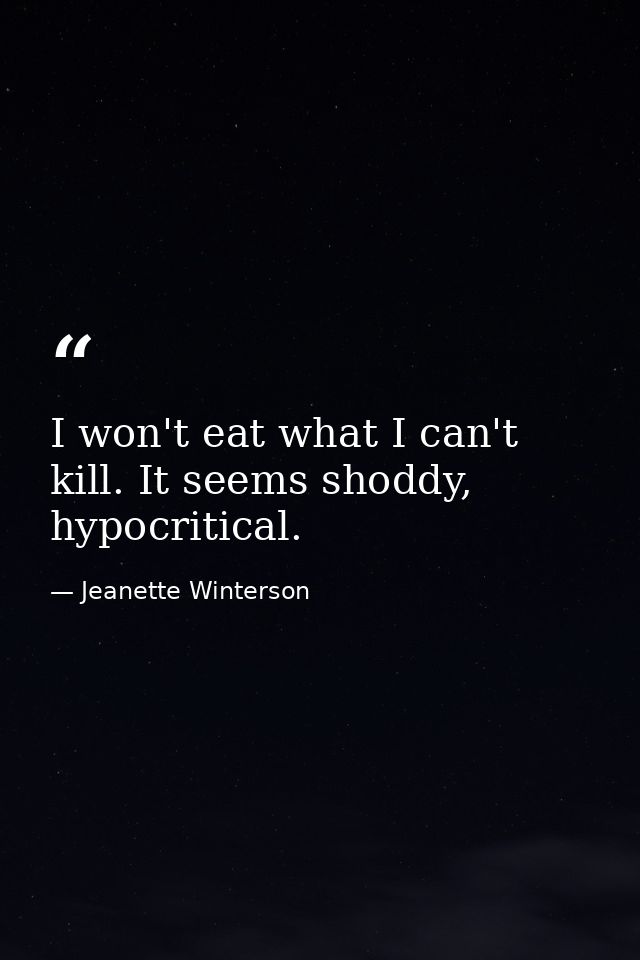 I won't eat what I can't kill. It seems shoddy, hypocritical. — Jeanette Winterson