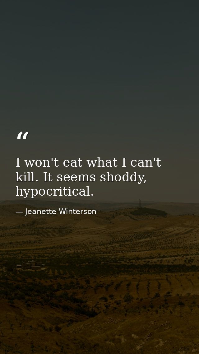 I won't eat what I can't kill. It seems shoddy, hypocritical. — Jeanette Winterson