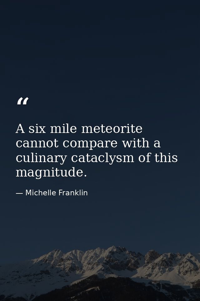 A six mile meteorite cannot compare with a culinary cataclysm of this magnitude. — Michelle Franklin
