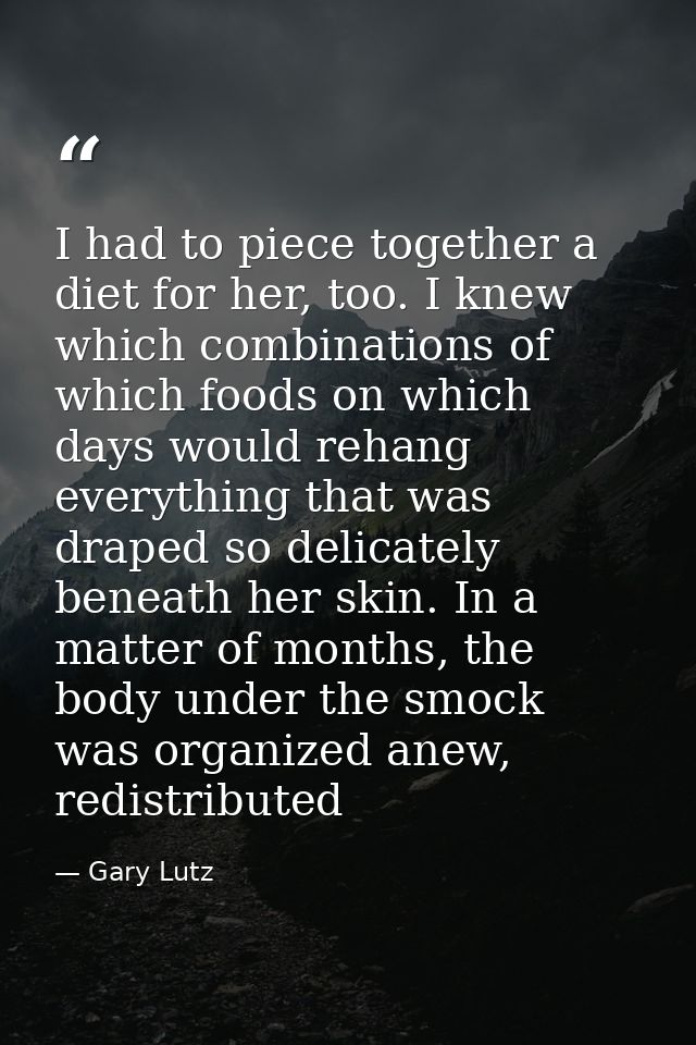 I had to piece together a diet for her, too. I knew which combinations of which foods on which days would rehang everyth — Gary Lutz
