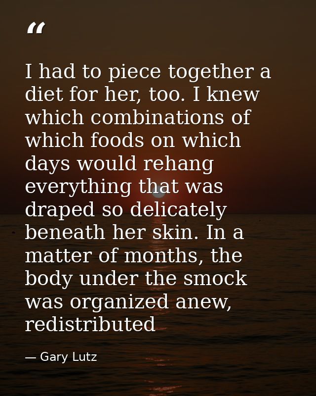 I had to piece together a diet for her, too. I knew which combinations of which foods on which days would rehang everyth — Gary Lutz