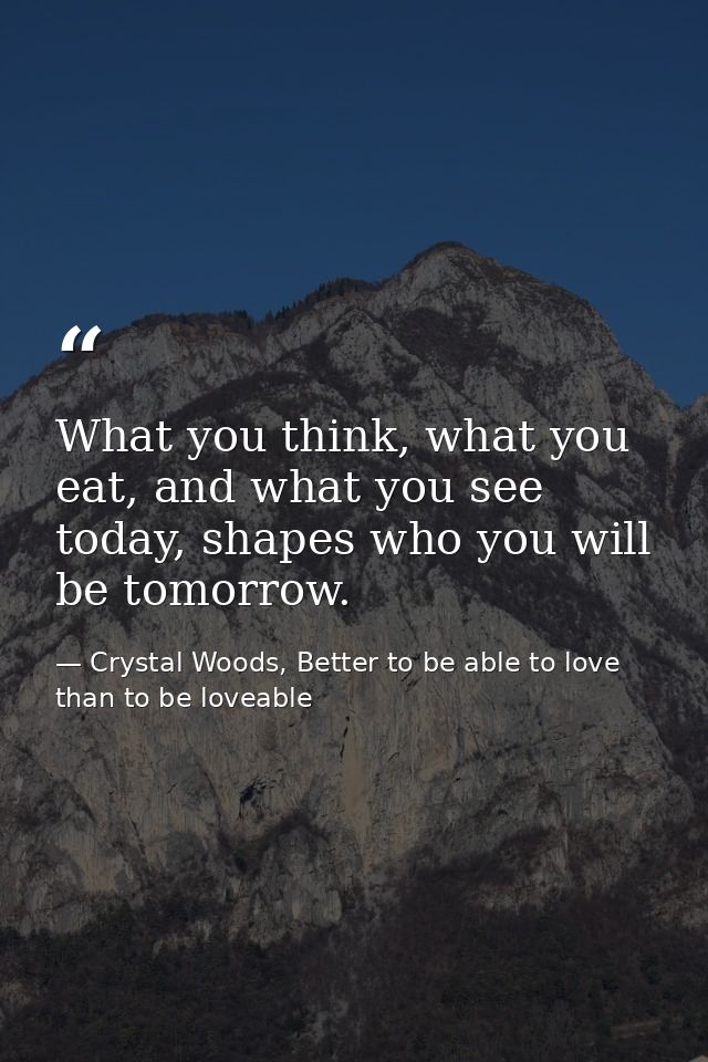 What you think, what you eat, and what you see today, shapes who you will be tomorrow. — Crystal Woods, Better to be able to love than to be loveable