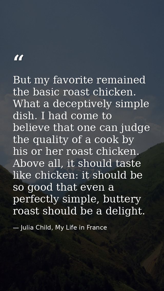But my favorite remained the basic roast chicken. What a deceptively simple dish. I had come to believe that one can jud — Julia Child, My Life in France