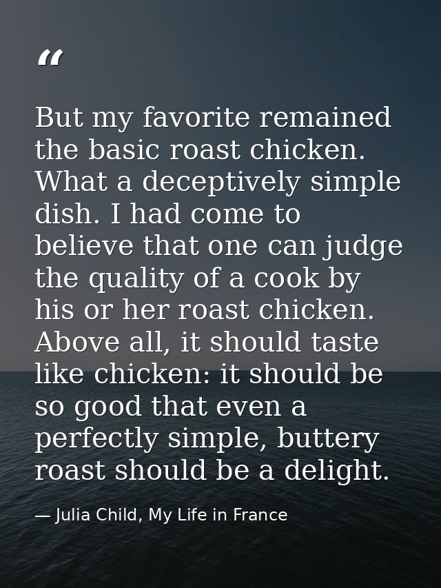 But my favorite remained the basic roast chicken. What a deceptively simple dish. I had come to believe that one can jud — Julia Child, My Life in France