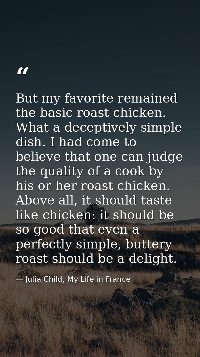 But my favorite remained the basic roast chicken. What a deceptively simple dish. I had come to believe that one can jud — Julia Child, My Life in France
