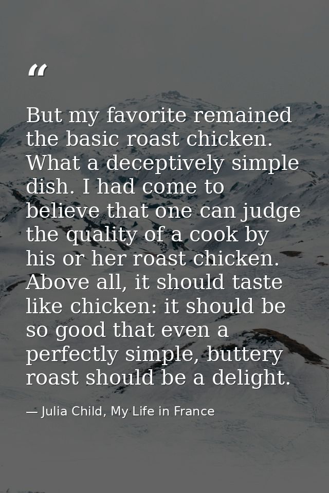 But my favorite remained the basic roast chicken. What a deceptively simple dish. I had come to believe that one can jud — Julia Child, My Life in France