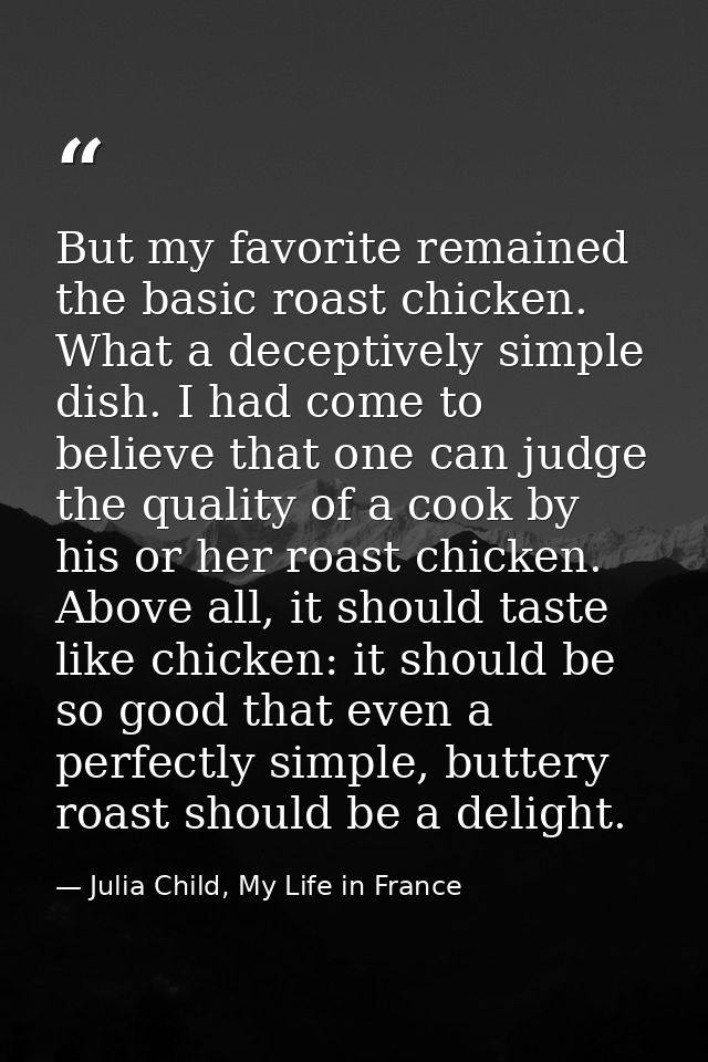 But my favorite remained the basic roast chicken. What a deceptively simple dish. I had come to believe that one can jud — Julia Child, My Life in France