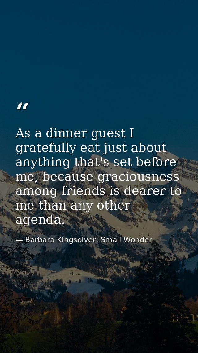 As a dinner guest I gratefully eat just about anything that's set before me, because graciousness among friends is deare — Barbara Kingsolver, Small Wonder