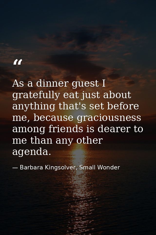 As a dinner guest I gratefully eat just about anything that's set before me, because graciousness among friends is deare — Barbara Kingsolver, Small Wonder