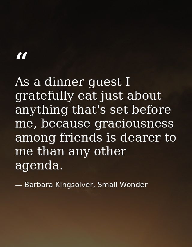 As a dinner guest I gratefully eat just about anything that's set before me, because graciousness among friends is deare — Barbara Kingsolver, Small Wonder