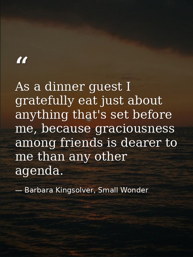 As a dinner guest I gratefully eat just about anything that's set before me, because graciousness among friends is deare — Barbara Kingsolver, Small Wonder