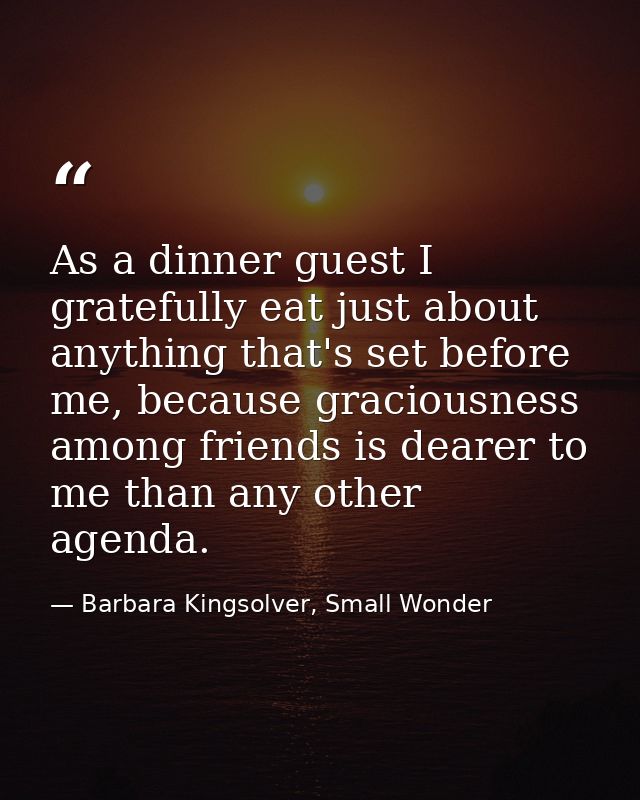 As a dinner guest I gratefully eat just about anything that's set before me, because graciousness among friends is deare — Barbara Kingsolver, Small Wonder