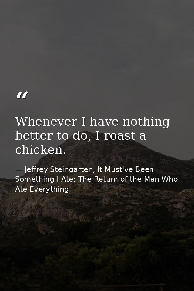 Whenever I have nothing better to do, I roast a chicken. — Jeffrey Steingarten, It Must've Been Something I Ate: The Return of the Man Who Ate Everything