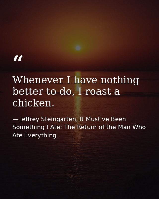 Whenever I have nothing better to do, I roast a chicken. — Jeffrey Steingarten, It Must've Been Something I Ate: The Return of the Man Who Ate Everything