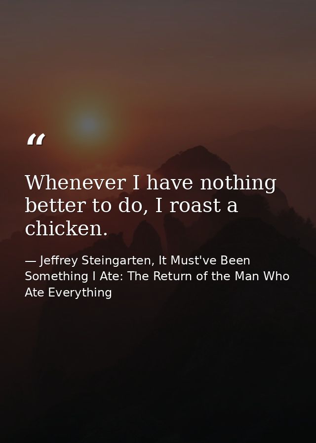 Whenever I have nothing better to do, I roast a chicken. — Jeffrey Steingarten, It Must've Been Something I Ate: The Return of the Man Who Ate Everything