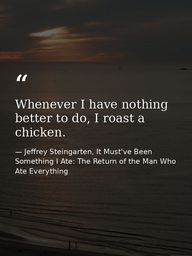 Whenever I have nothing better to do, I roast a chicken. — Jeffrey Steingarten, It Must've Been Something I Ate: The Return of the Man Who Ate Everything