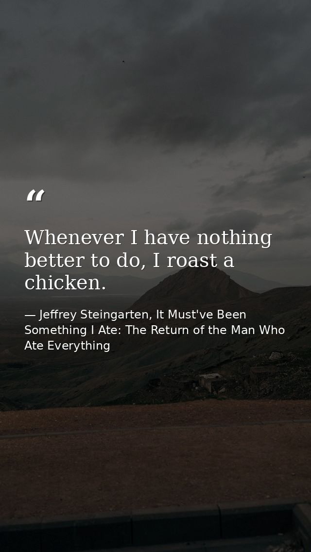 Whenever I have nothing better to do, I roast a chicken. — Jeffrey Steingarten, It Must've Been Something I Ate: The Return of the Man Who Ate Everything