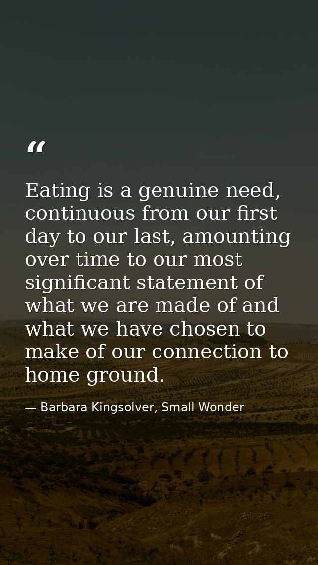 Eating is a genuine need, continuous from our first day to our last, amounting over time to our most significant stateme — Barbara Kingsolver, Small Wonder