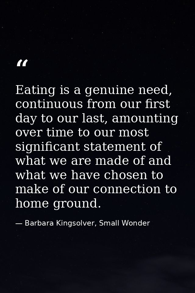 Eating is a genuine need, continuous from our first day to our last, amounting over time to our most significant stateme — Barbara Kingsolver, Small Wonder