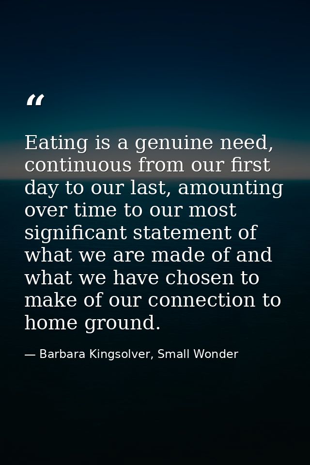 Eating is a genuine need, continuous from our first day to our last, amounting over time to our most significant stateme — Barbara Kingsolver, Small Wonder
