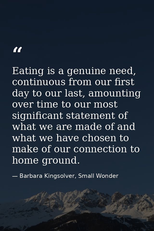 Eating is a genuine need, continuous from our first day to our last, amounting over time to our most significant stateme — Barbara Kingsolver, Small Wonder