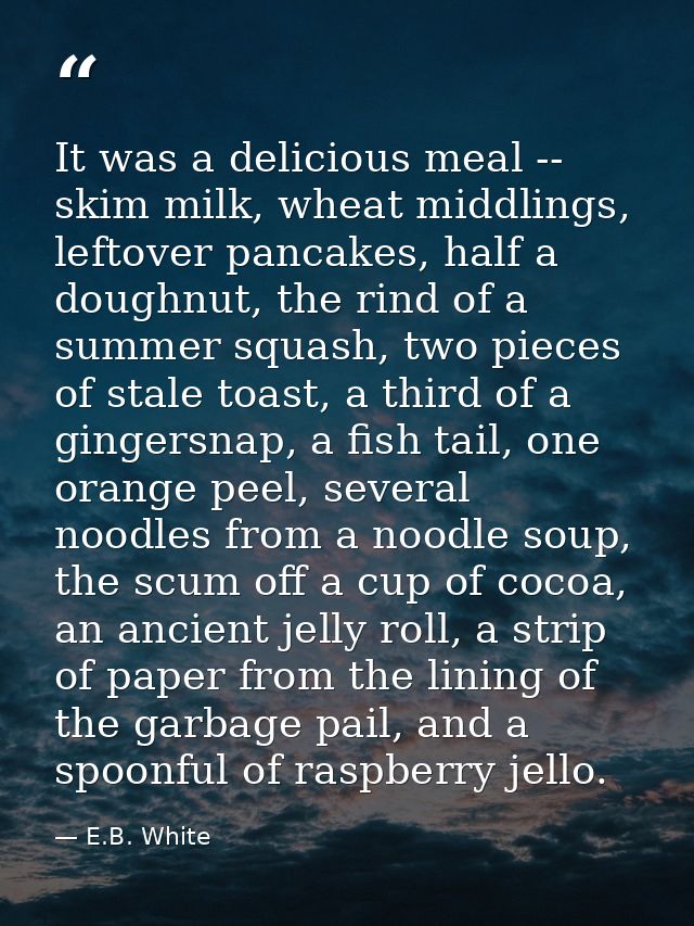 It was a delicious meal -- skim milk, wheat middlings, leftover pancakes, half a doughnut, the rind of a summer squash,  — E.B. White