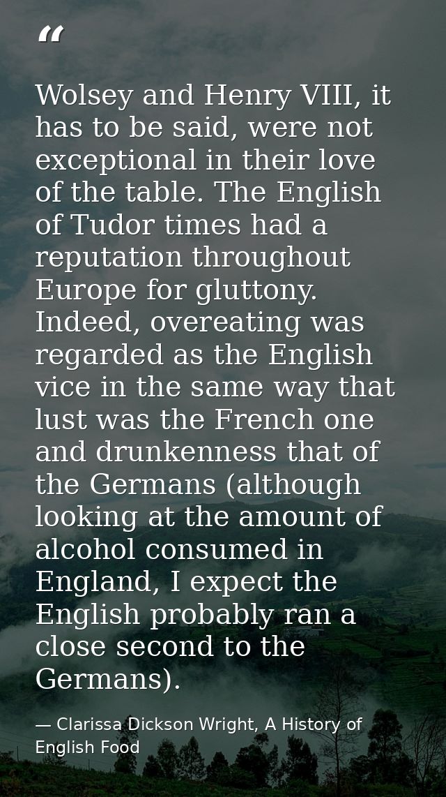 Wolsey and Henry VIII, it has to be said, were not exceptional in their love of the table. The English of Tudor times ha — Clarissa Dickson Wright, A History of English Food