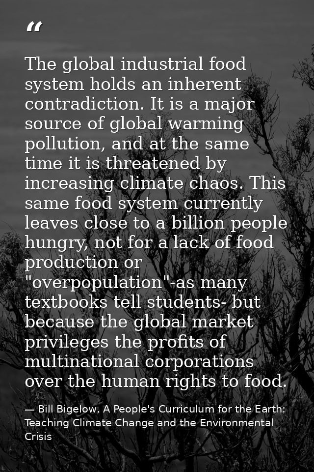 The global industrial food system holds an inherent contradiction. It is a major source of global warming pollution, and — Bill Bigelow, A People's Curriculum for the Earth: Teaching Climate Change and the Environmental Crisis