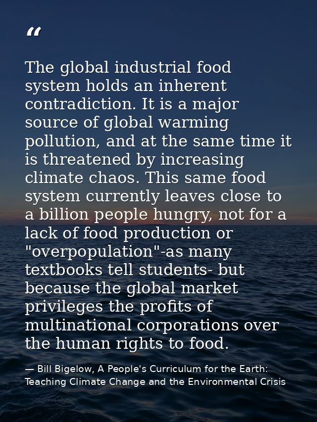 The global industrial food system holds an inherent contradiction. It is a major source of global warming pollution, and — Bill Bigelow, A People's Curriculum for the Earth: Teaching Climate Change and the Environmental Crisis