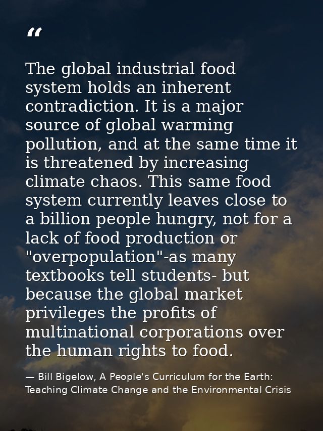 The global industrial food system holds an inherent contradiction. It is a major source of global warming pollution, and — Bill Bigelow, A People's Curriculum for the Earth: Teaching Climate Change and the Environmental Crisis