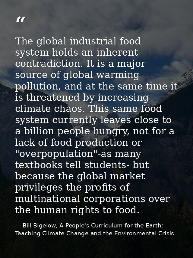 The global industrial food system holds an inherent contradiction. It is a major source of global warming pollution, and — Bill Bigelow, A People's Curriculum for the Earth: Teaching Climate Change and the Environmental Crisis