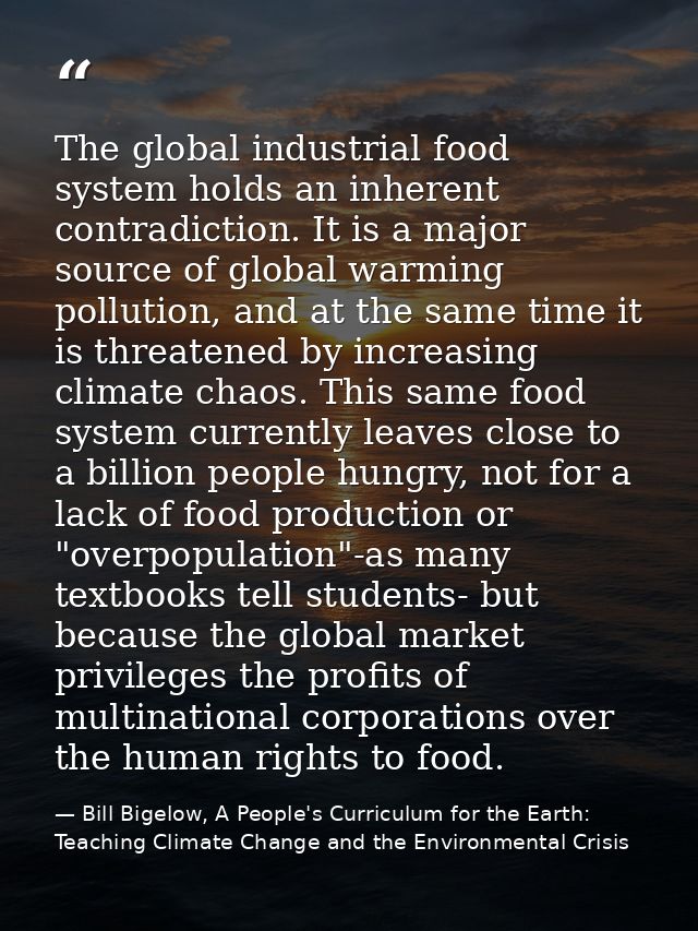 The global industrial food system holds an inherent contradiction. It is a major source of global warming pollution, and — Bill Bigelow, A People's Curriculum for the Earth: Teaching Climate Change and the Environmental Crisis