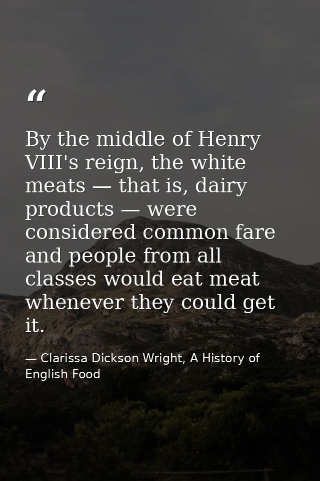 By the middle of Henry VIII's reign, the white meats — that is, dairy products — were considered common fare and people  — Clarissa Dickson Wright, A History of English Food
