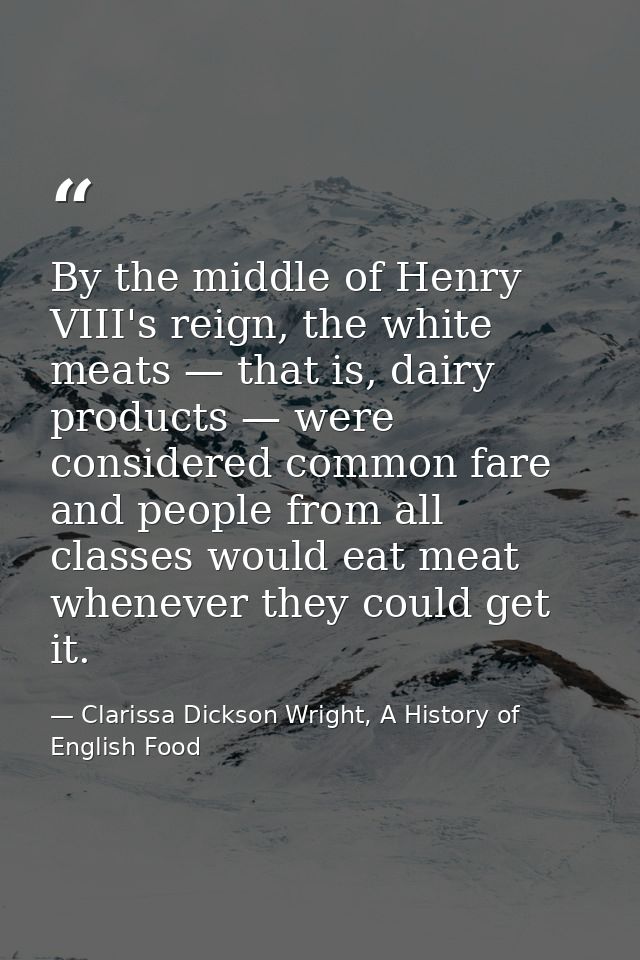 By the middle of Henry VIII's reign, the white meats — that is, dairy products — were considered common fare and people  — Clarissa Dickson Wright, A History of English Food