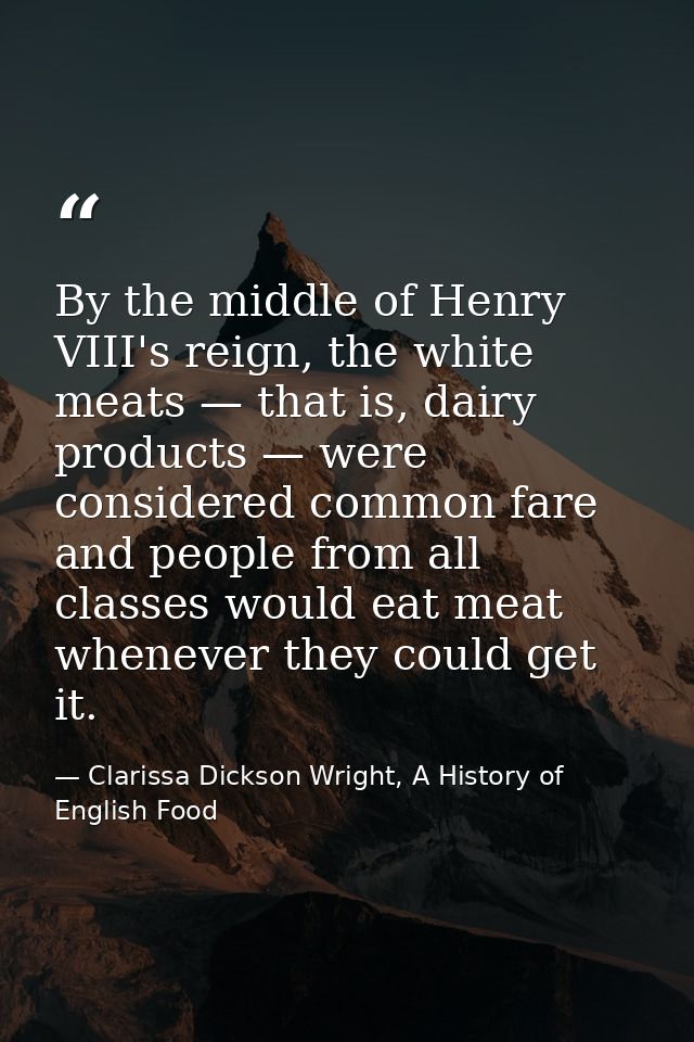 By the middle of Henry VIII's reign, the white meats — that is, dairy products — were considered common fare and people  — Clarissa Dickson Wright, A History of English Food