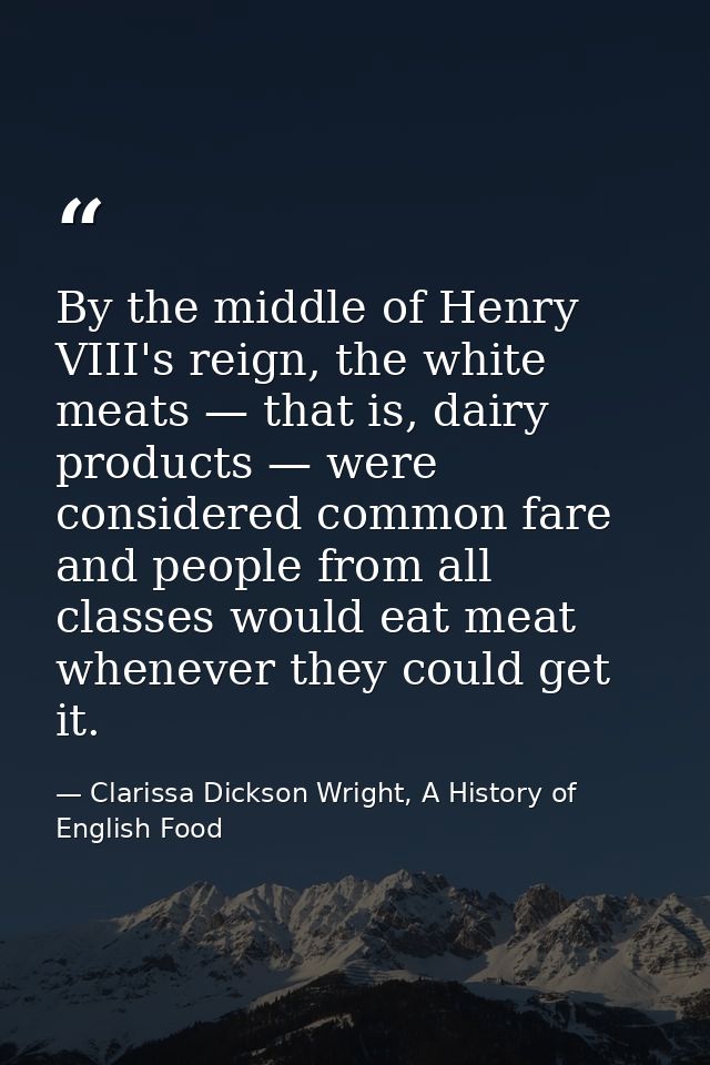 By the middle of Henry VIII's reign, the white meats — that is, dairy products — were considered common fare and people  — Clarissa Dickson Wright, A History of English Food