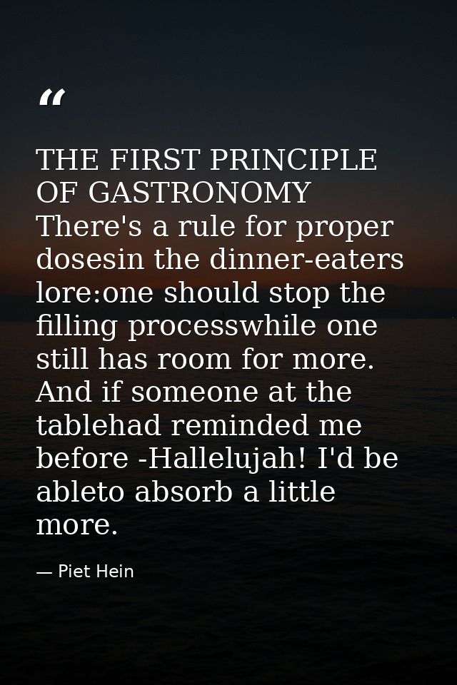 THE FIRST PRINCIPLE OF GASTRONOMY There's a rule for proper dosesin the dinner-eaters lore:one should stop the filling p — Piet Hein
