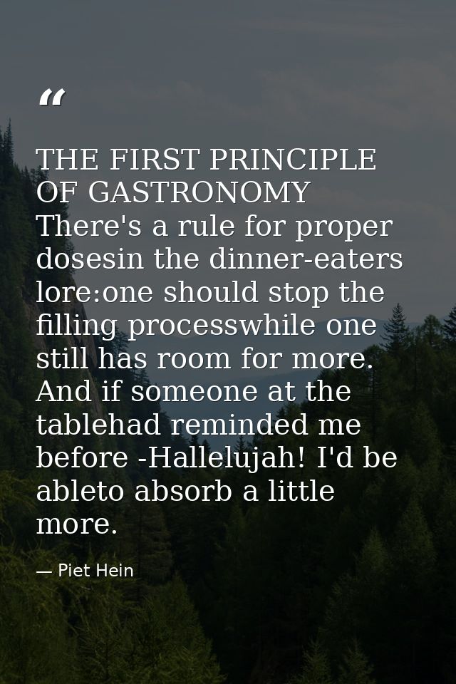 THE FIRST PRINCIPLE OF GASTRONOMY There's a rule for proper dosesin the dinner-eaters lore:one should stop the filling p — Piet Hein